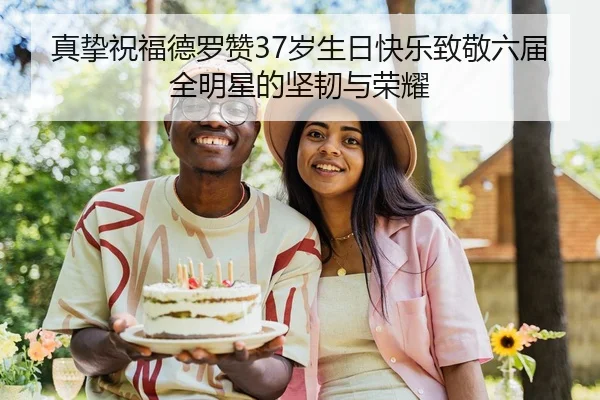 真挚祝福德罗赞37岁生日快乐致敬六届全明星的坚韧与荣耀
